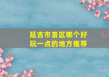 延吉市景区哪个好玩一点的地方推荐