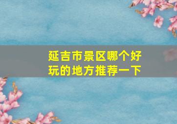 延吉市景区哪个好玩的地方推荐一下