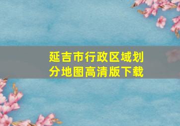 延吉市行政区域划分地图高清版下载