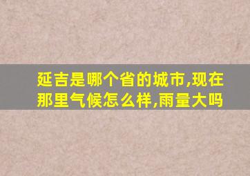 延吉是哪个省的城市,现在那里气候怎么样,雨量大吗