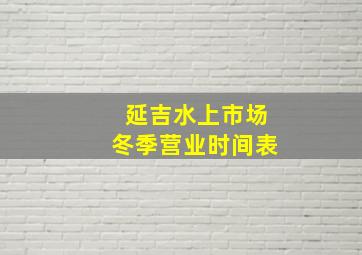 延吉水上市场冬季营业时间表