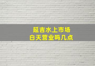 延吉水上市场白天营业吗几点