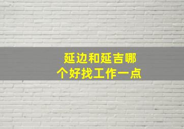 延边和延吉哪个好找工作一点