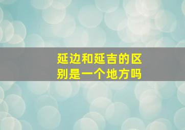 延边和延吉的区别是一个地方吗