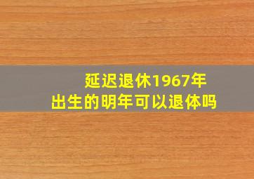 延迟退休1967年出生的明年可以退体吗