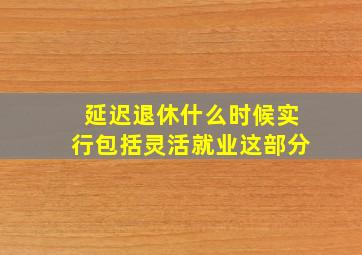 延迟退休什么时候实行包括灵活就业这部分