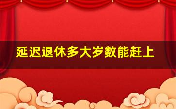 延迟退休多大岁数能赶上