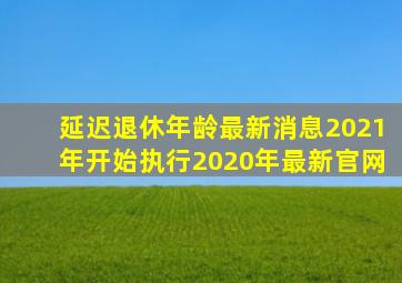 延迟退休年龄最新消息2021年开始执行2020年最新官网