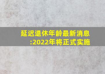 延迟退休年龄最新消息:2022年将正式实施