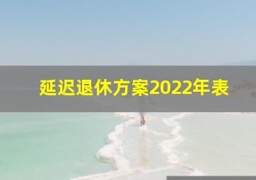 延迟退休方案2022年表