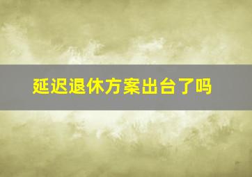 延迟退休方案出台了吗