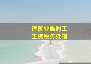 建筑业临时工工资税务处理