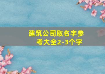 建筑公司取名字参考大全2-3个字