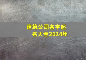 建筑公司名字起名大全2024年