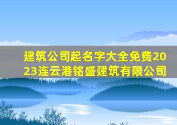 建筑公司起名字大全免费2023连云港铭盛建筑有限公司