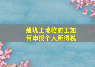 建筑工地临时工如何申报个人所得税