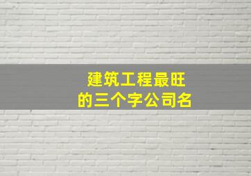 建筑工程最旺的三个字公司名