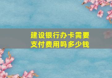 建设银行办卡需要支付费用吗多少钱