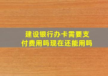 建设银行办卡需要支付费用吗现在还能用吗