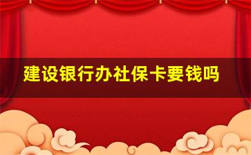 建设银行办社保卡要钱吗