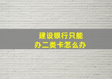 建设银行只能办二类卡怎么办