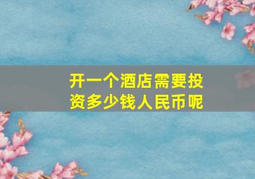 开一个酒店需要投资多少钱人民币呢