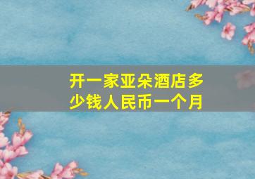 开一家亚朵酒店多少钱人民币一个月