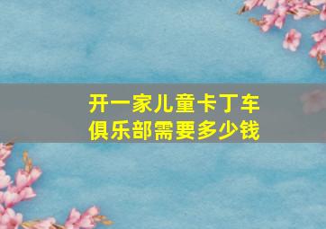 开一家儿童卡丁车俱乐部需要多少钱