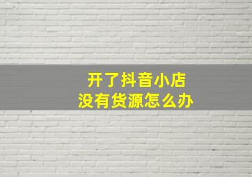 开了抖音小店没有货源怎么办