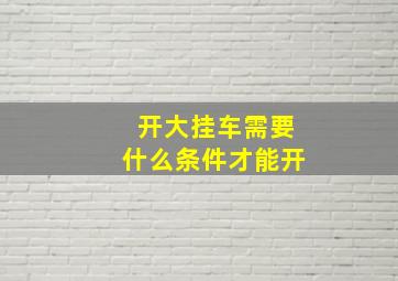 开大挂车需要什么条件才能开