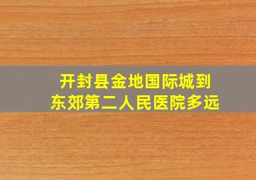 开封县金地国际城到东郊第二人民医院多远