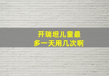 开瑞坦儿童最多一天用几次啊