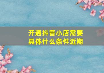 开通抖音小店需要具体什么条件近期