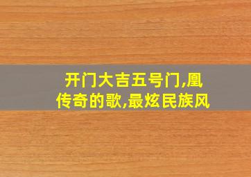 开门大吉五号门,凰传奇的歌,最炫民族风