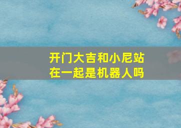 开门大吉和小尼站在一起是机器人吗