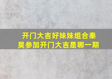 开门大吉好妹妹组合秦昊参加开门大吉是哪一期