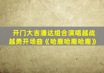 开门大吉潘达组合演唱越战越勇开场曲《哈鹿哈鹿哈鹿》