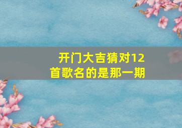 开门大吉猜对12首歌名的是那一期