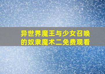 异世界魔王与少女召唤的奴隶魔术二免费观看