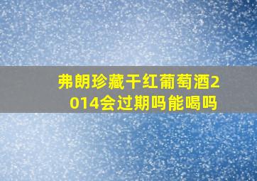 弗朗珍藏干红葡萄酒2014会过期吗能喝吗