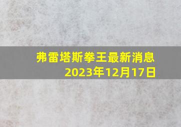 弗雷塔斯拳王最新消息2023年12月17日