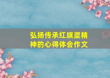 弘扬传承红旗渠精神的心得体会作文