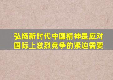 弘扬新时代中国精神是应对国际上激烈竞争的紧迫需要