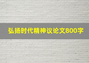 弘扬时代精神议论文800字