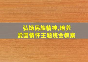 弘扬民族精神,培养爱国情怀主题班会教案