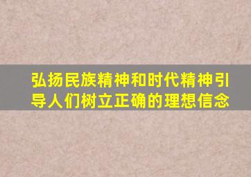 弘扬民族精神和时代精神引导人们树立正确的理想信念