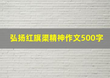 弘扬红旗渠精神作文500字