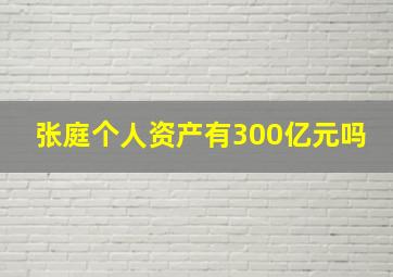 张庭个人资产有300亿元吗