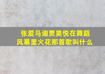 张爱马迪贾昊悦在舞蹈风暴里火花那首歌叫什么