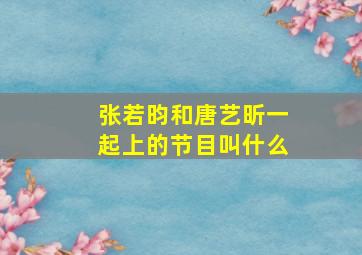 张若昀和唐艺昕一起上的节目叫什么